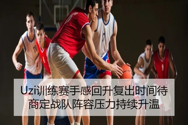 Uzi训练赛手感回升复出时间待商定战队阵容压力持续升温