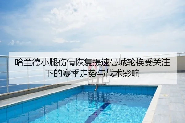 哈兰德小腿伤情恢复提速曼城轮换受关注下的赛季走势与战术影响