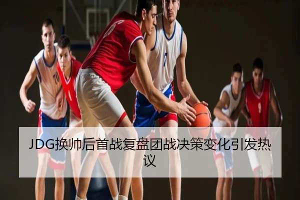 JDG换帅后首战复盘团战决策变化引发热议