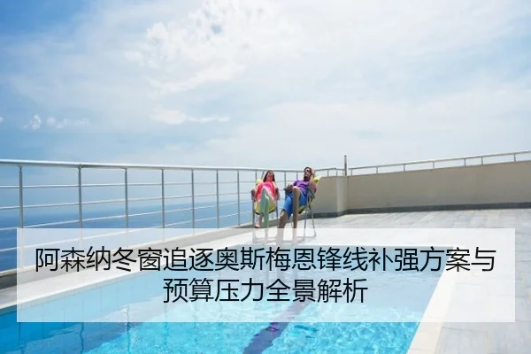 阿森纳冬窗追逐奥斯梅恩锋线补强方案与预算压力全景解析
