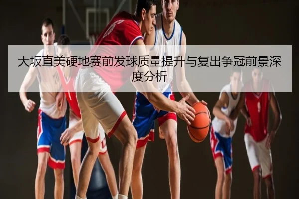 大坂直美硬地赛前发球质量提升与复出争冠前景深度分析