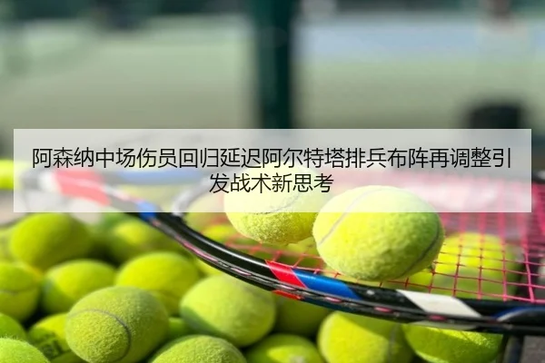 阿森纳中场伤员回归延迟阿尔特塔排兵布阵再调整引发战术新思考